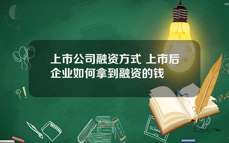 上市公司融资方式 上市后企业如何拿到融资的钱